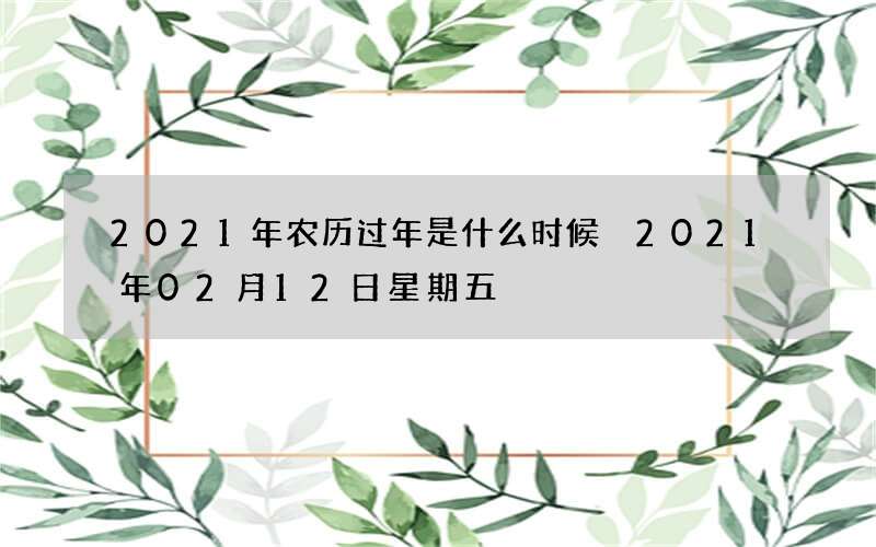 2021年农历过年是什么时候 2021年02月12日星期五